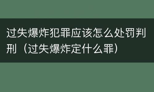 过失爆炸犯罪应该怎么处罚判刑（过失爆炸定什么罪）