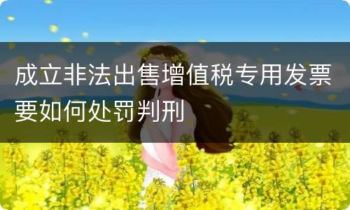 成立非法出售增值税专用发票要如何处罚判刑