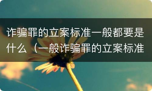 诈骗罪的立案标准一般都要是什么（一般诈骗罪的立案标准八种情况）