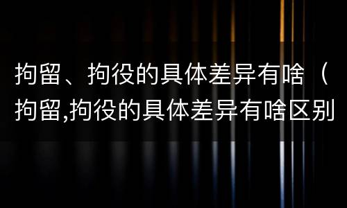 拘留、拘役的具体差异有啥（拘留,拘役的具体差异有啥区别）
