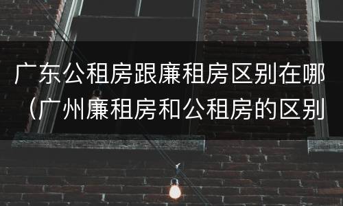 广东公租房跟廉租房区别在哪（广州廉租房和公租房的区别）