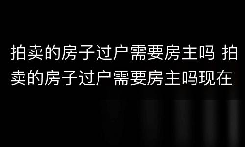拍卖的房子过户需要房主吗 拍卖的房子过户需要房主吗现在