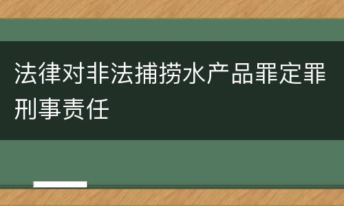 法律对非法捕捞水产品罪定罪刑事责任