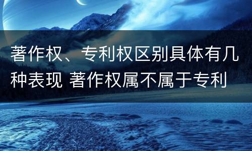著作权、专利权区别具体有几种表现 著作权属不属于专利