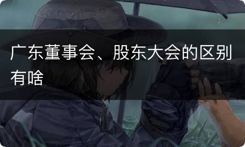广东董事会、股东大会的区别有啥