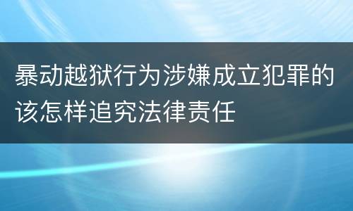 暴动越狱行为涉嫌成立犯罪的该怎样追究法律责任