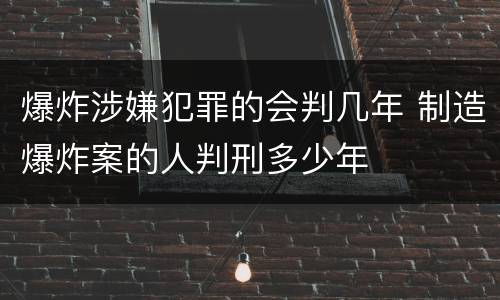 爆炸涉嫌犯罪的会判几年 制造爆炸案的人判刑多少年