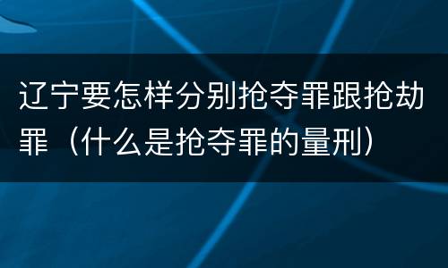 辽宁要怎样分别抢夺罪跟抢劫罪（什么是抢夺罪的量刑）
