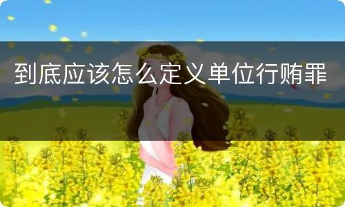 到底应该怎么定义单位行贿罪