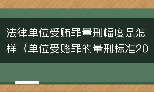 法律单位受贿罪量刑幅度是怎样（单位受赂罪的量刑标准2018）