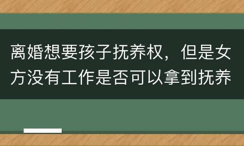 离婚想要孩子抚养权，但是女方没有工作是否可以拿到抚养权