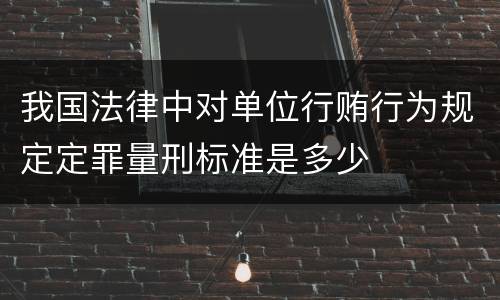 我国法律中对单位行贿行为规定定罪量刑标准是多少