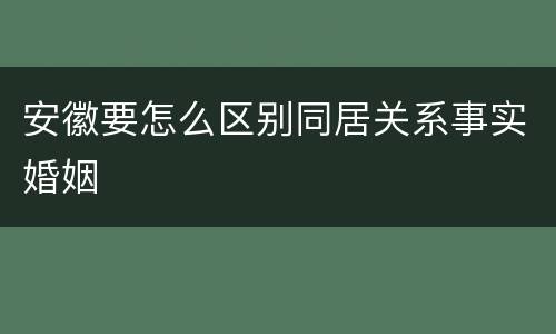 安徽要怎么区别同居关系事实婚姻