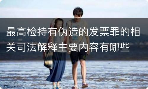 最高检持有伪造的发票罪的相关司法解释主要内容有哪些