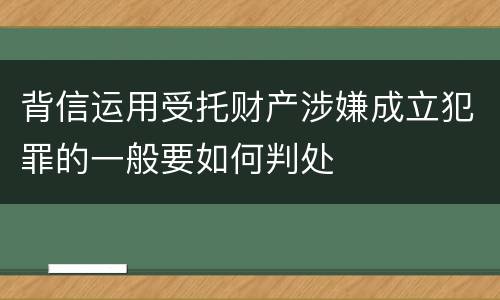 背信运用受托财产涉嫌成立犯罪的一般要如何判处