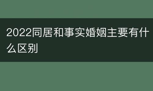 2022同居和事实婚姻主要有什么区别