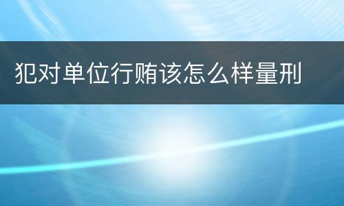 犯对单位行贿该怎么样量刑