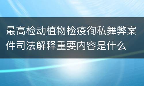 最高检动植物检疫徇私舞弊案件司法解释重要内容是什么