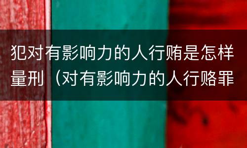 犯对有影响力的人行贿是怎样量刑（对有影响力的人行赂罪既遂标准）