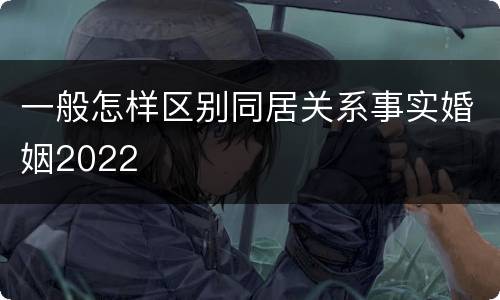 一般怎样区别同居关系事实婚姻2022