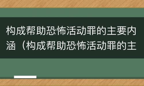 构成帮助恐怖活动罪的主要内涵（构成帮助恐怖活动罪的主要内涵包括）