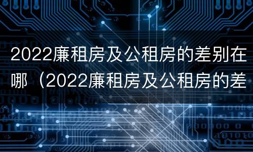 2022廉租房及公租房的差别在哪（2022廉租房及公租房的差别在哪儿）