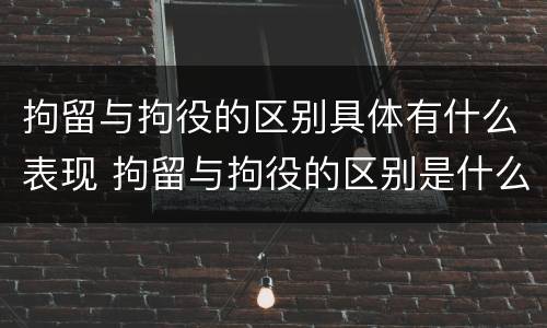 拘留与拘役的区别具体有什么表现 拘留与拘役的区别是什么