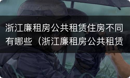 浙江廉租房公共租赁住房不同有哪些（浙江廉租房公共租赁住房不同有哪些区别）