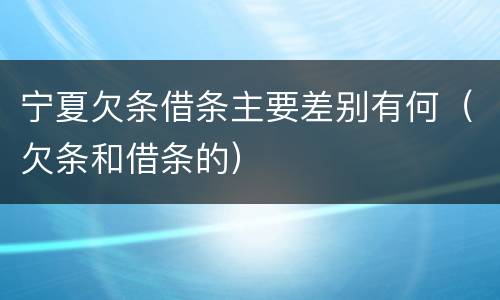 宁夏欠条借条主要差别有何（欠条和借条的）