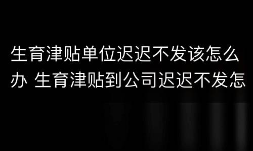 生育津贴单位迟迟不发该怎么办 生育津贴到公司迟迟不发怎么办