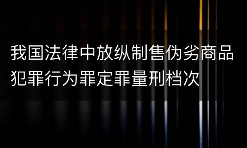 我国法律中放纵制售伪劣商品犯罪行为罪定罪量刑档次