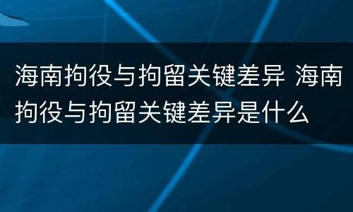 海南拘役与拘留关键差异 海南拘役与拘留关键差异是什么