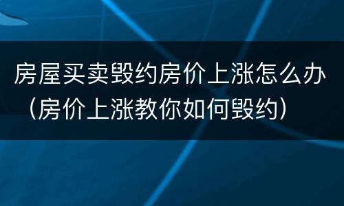 房屋买卖毁约房价上涨怎么办（房价上涨教你如何毁约）