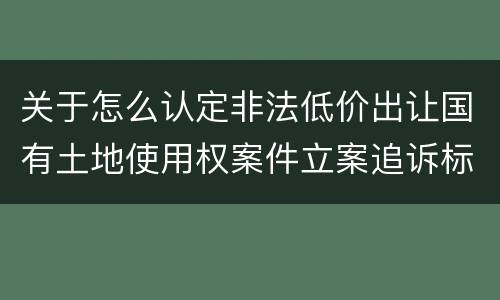 关于怎么认定非法低价出让国有土地使用权案件立案追诉标准