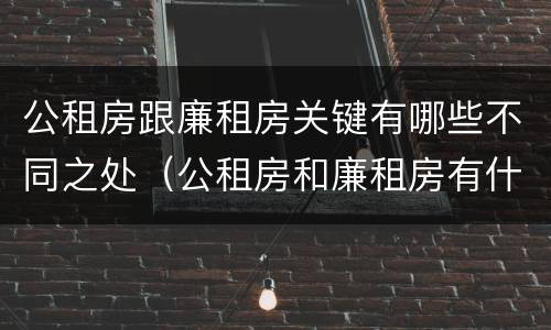 公租房跟廉租房关键有哪些不同之处（公租房和廉租房有什么区别呢）
