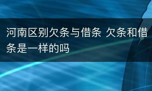 河南区别欠条与借条 欠条和借条是一样的吗