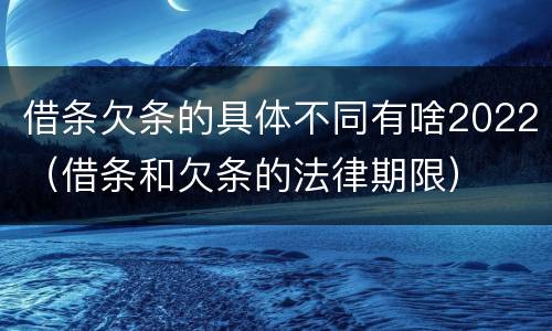 借条欠条的具体不同有啥2022（借条和欠条的法律期限）