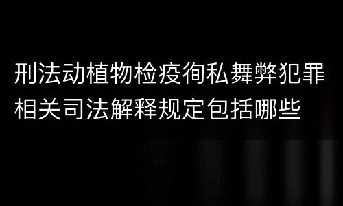 刑法动植物检疫徇私舞弊犯罪相关司法解释规定包括哪些