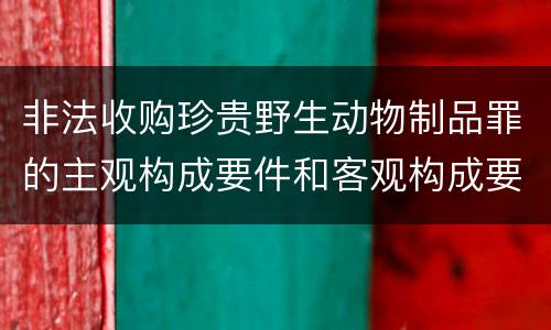 非法收购珍贵野生动物制品罪的主观构成要件和客观构成要件