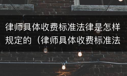 律师具体收费标准法律是怎样规定的（律师具体收费标准法律是怎样规定的呢）