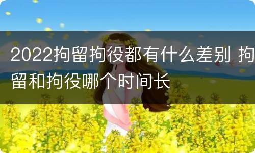 2022拘留拘役都有什么差别 拘留和拘役哪个时间长