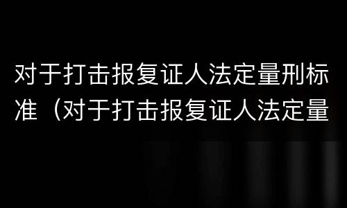 对于打击报复证人法定量刑标准（对于打击报复证人法定量刑标准是多少）