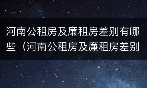 河南公租房及廉租房差别有哪些（河南公租房及廉租房差别有哪些呢）