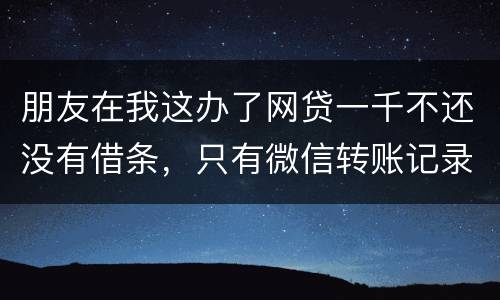 朋友在我这办了网贷一千不还没有借条，只有微信转账记录能要回来吗