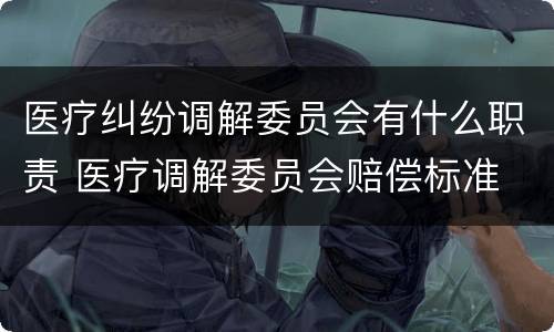 医疗纠纷调解委员会有什么职责 医疗调解委员会赔偿标准