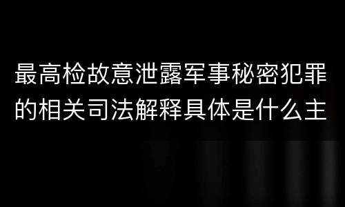 最高检故意泄露军事秘密犯罪的相关司法解释具体是什么主要内容