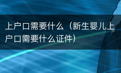 上户口需要什么（新生婴儿上户口需要什么证件）
