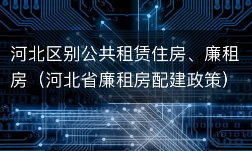 河北区别公共租赁住房、廉租房（河北省廉租房配建政策）