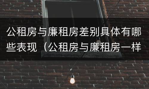 公租房与廉租房差别具体有哪些表现（公租房与廉租房一样吗）