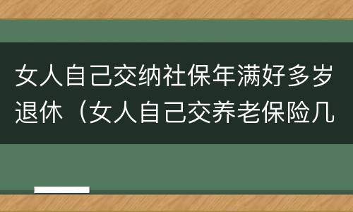 女人自己交纳社保年满好多岁退休（女人自己交养老保险几岁领退休工资）